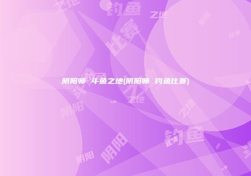阴阳师 斗鱼之地(阴阳师 钓鱼比赛)