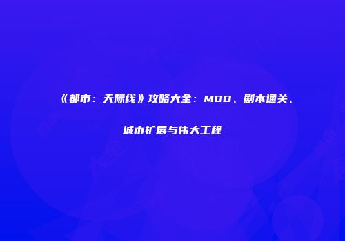 《都市：天际线》攻略大全：MOD、剧本通关、城市扩展与伟大工程