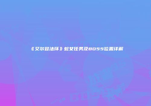 《艾尔登法环》蛇女任务及BOSS位置详解