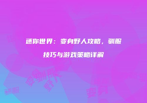 迷你世界：变身野人攻略，驯服技巧与游戏策略详解