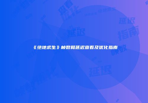 《绝地求生》帧数和延迟查看及优化指南