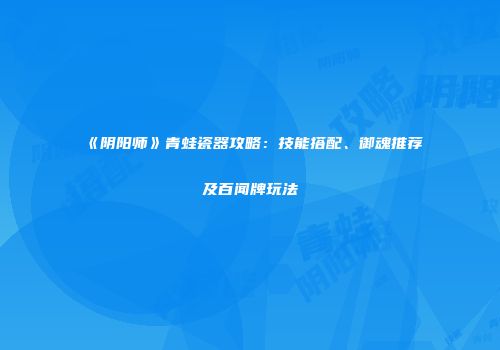 《阴阳师》青蛙瓷器攻略：技能搭配、御魂推荐及百闻牌玩法