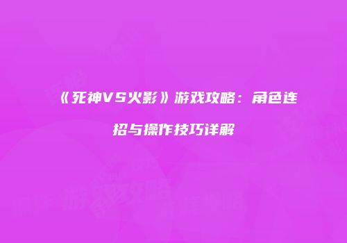 《死神VS火影》游戏攻略：角色连招与操作技巧详解