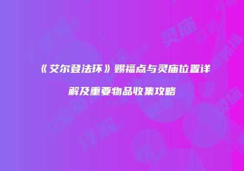 《艾尔登法环》赐福点与灵庙位置详解及重要物品收集攻略