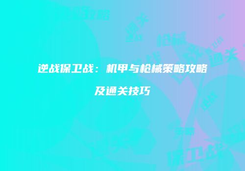 逆战保卫战：机甲与枪械策略攻略及通关技巧