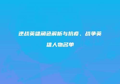 逆战英雄角色解析与抗疫、战争英雄人物名单
