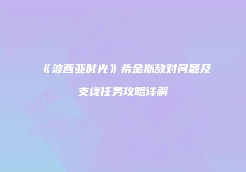《波西亚时光》希金斯敌对问题及支线任务攻略详解
