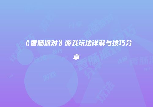 《香肠派对》游戏玩法详解与技巧分享