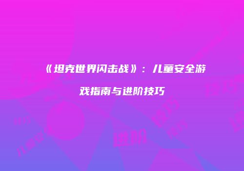 《坦克世界闪击战》：儿童安全游戏指南与进阶技巧