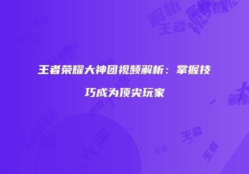 王者荣耀大神团视频解析：掌握技巧成为顶尖玩家