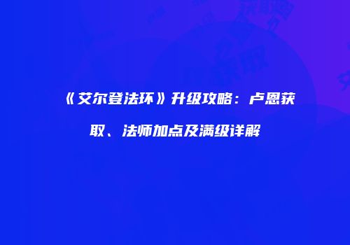 《艾尔登法环》升级攻略：卢恩获取、法师加点及满级详解