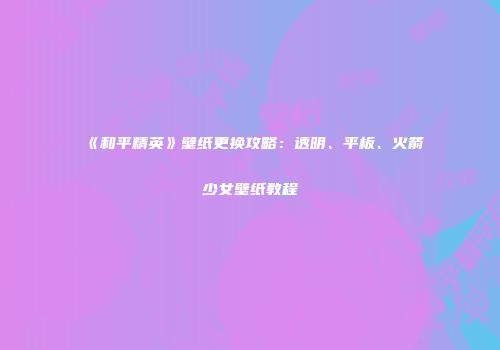《和平精英》壁纸更换攻略：透明、平板、火箭少女壁纸教程