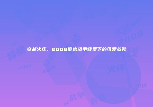穿越火线：2008俄格战争背景下的母爱救赎