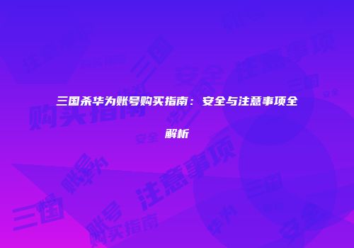 三国杀华为账号购买指南：安全与注意事项全解析