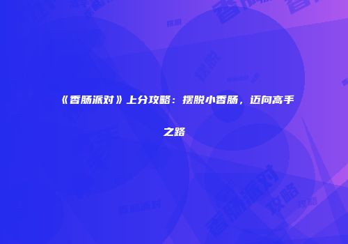 《香肠派对》上分攻略：摆脱小香肠，迈向高手之路