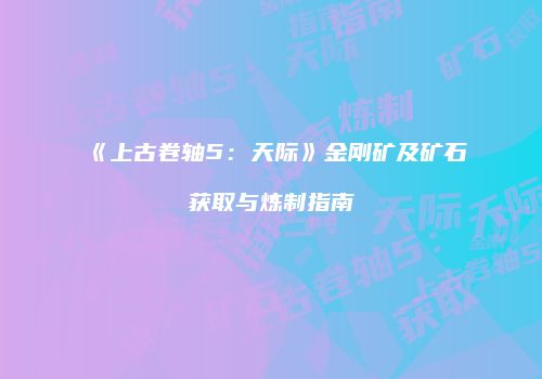 《上古卷轴5：天际》金刚矿及矿石获取与炼制指南