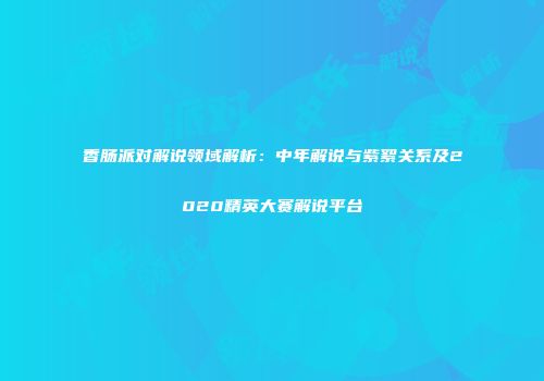 香肠派对解说领域解析：中年解说与紫絮关系及2020精英大赛解说平台