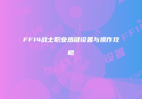 FF14战士职业热键设置与操作攻略