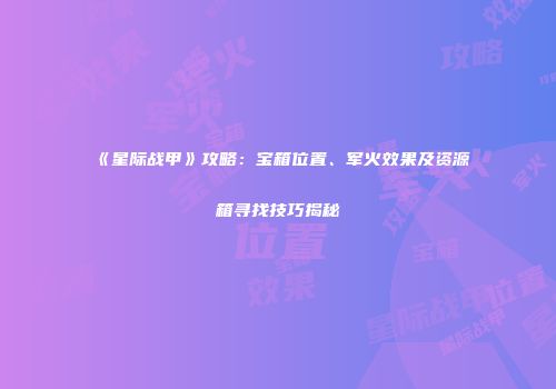 《星际战甲》攻略：宝箱位置、军火效果及资源箱寻找技巧揭秘