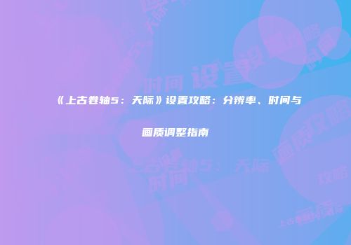 《上古卷轴5：天际》设置攻略：分辨率、时间与画质调整指南