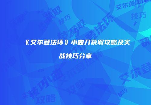 《艾尔登法环》小曲刀获取攻略及实战技巧分享