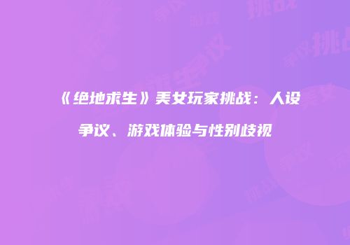 《绝地求生》美女玩家挑战：人设争议、游戏体验与性别歧视