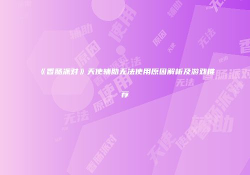 《香肠派对》天使辅助无法使用原因解析及游戏推荐