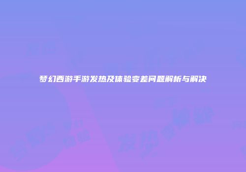 梦幻西游手游发热及体验变差问题解析与解决