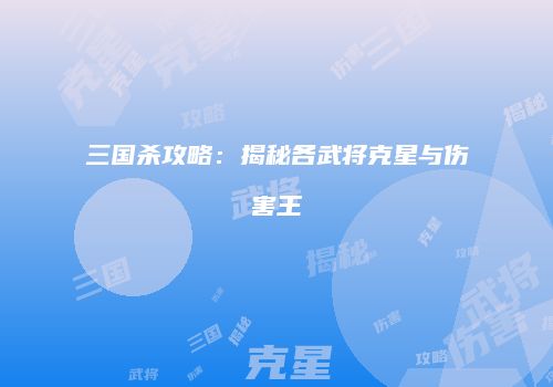 三国杀攻略：揭秘各武将克星与伤害王
