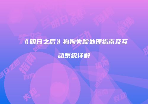 《明日之后》狗狗失踪处理指南及互动系统详解