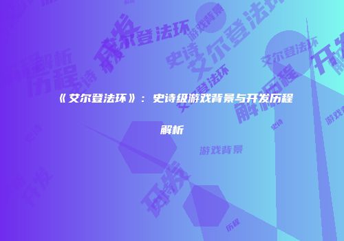 《艾尔登法环》：史诗级游戏背景与开发历程解析