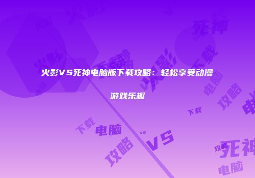 火影VS死神电脑版下载攻略：轻松享受动漫游戏乐趣