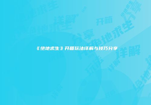 《绝地求生》开箱玩法详解与技巧分享