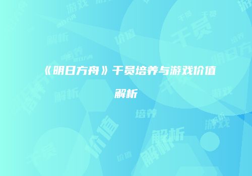 《明日方舟》干员培养与游戏价值解析