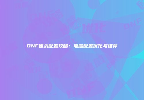 DNF团战配置攻略：电脑配置优化与推荐