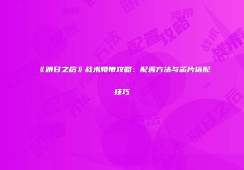 《明日之后》战术腰带攻略：配置方法与芯片搭配技巧