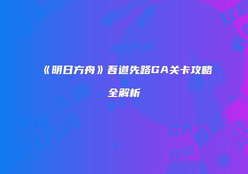 《明日方舟》吾道先路GA关卡攻略全解析