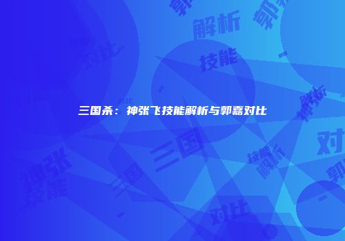 三国杀：神张飞技能解析与郭嘉对比