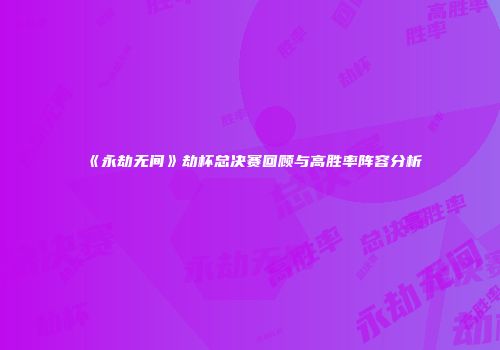 《永劫无间》劫杯总决赛回顾与高胜率阵容分析