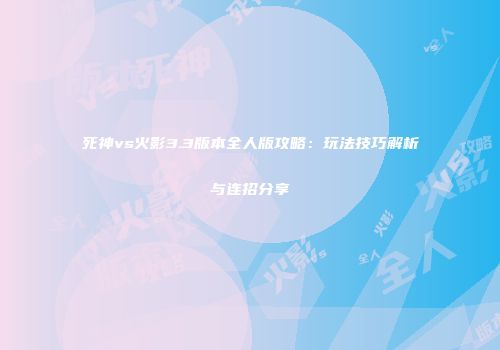 死神vs火影3.3版本全人版攻略：玩法技巧解析与连招分享