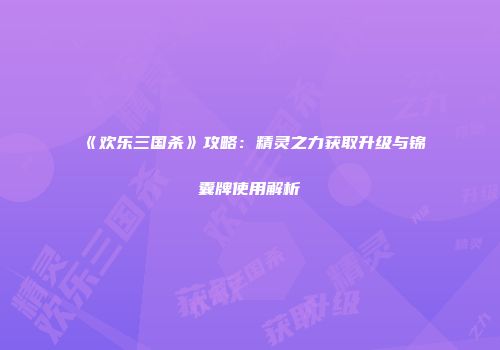 《欢乐三国杀》攻略：精灵之力获取升级与锦囊牌使用解析