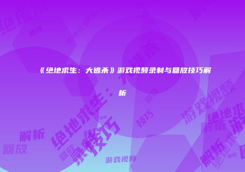 《绝地求生：大逃杀》游戏视频录制与回放技巧解析