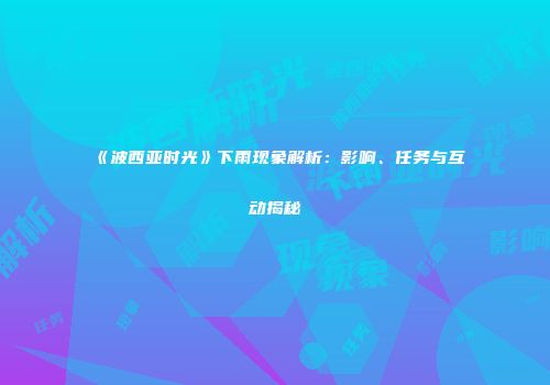 《波西亚时光》下雨现象解析：影响、任务与互动揭秘