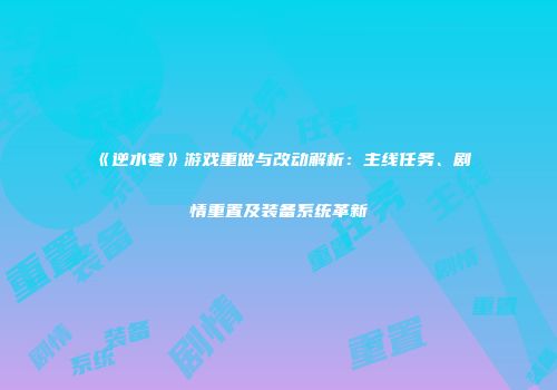《逆水寒》游戏重做与改动解析：主线任务、剧情重置及装备系统革新