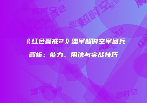 《红色警戒2》盟军超时空军团兵解析：能力、用法与实战技巧