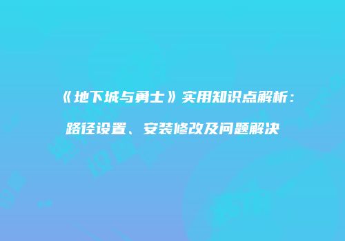 《地下城与勇士》实用知识点解析：路径设置、安装修改及问题解决