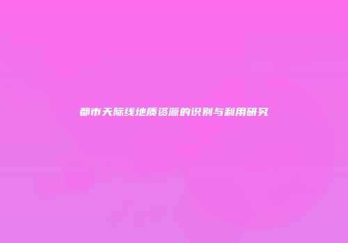 都市天际线地质资源的识别与利用研究