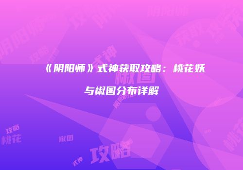 《阴阳师》式神获取攻略：桃花妖与椒图分布详解