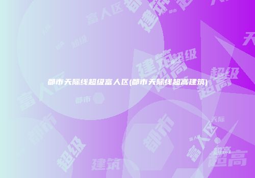 都市天际线超级富人区(都市天际线超高建筑)