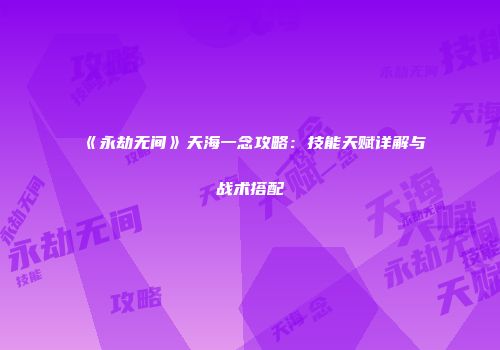 《永劫无间》天海一念攻略：技能天赋详解与战术搭配